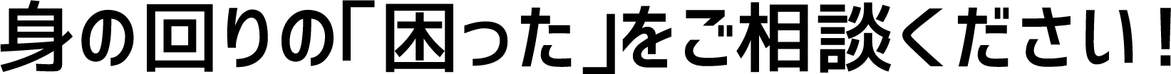 身の回りの「困った」をご相談ください！