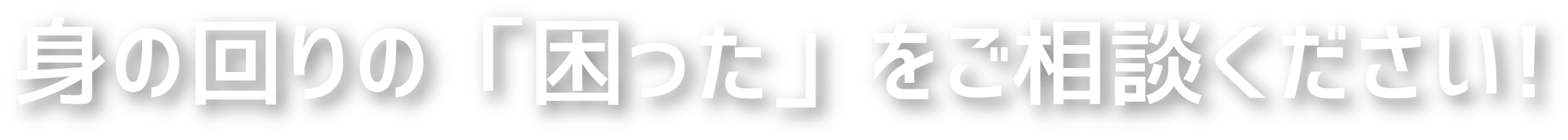 身の回りの「困った」をご相談ください!