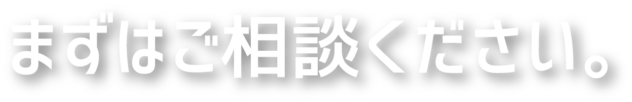まずはご相談ください。